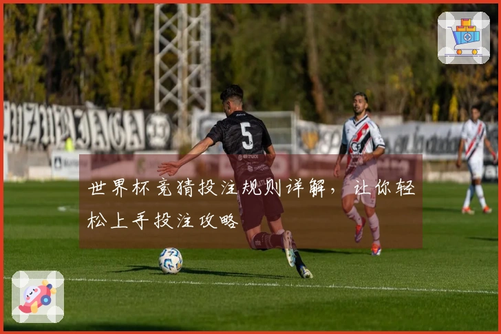 世界杯竞猜投注规则详解，让你轻松上手投注攻略
