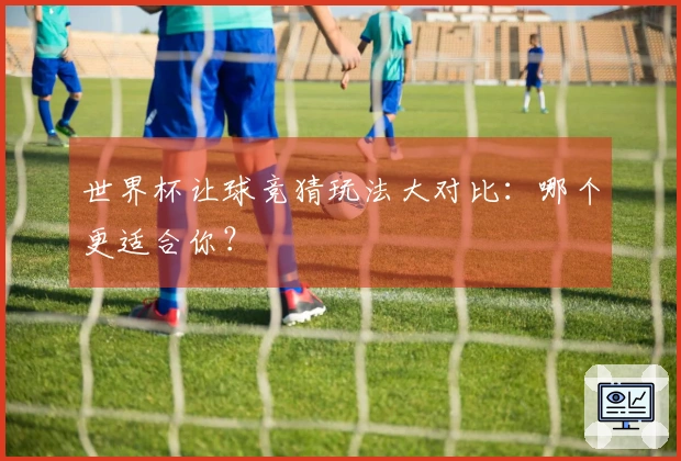 世界杯让球竞猜玩法大对比：哪个更适合你？
