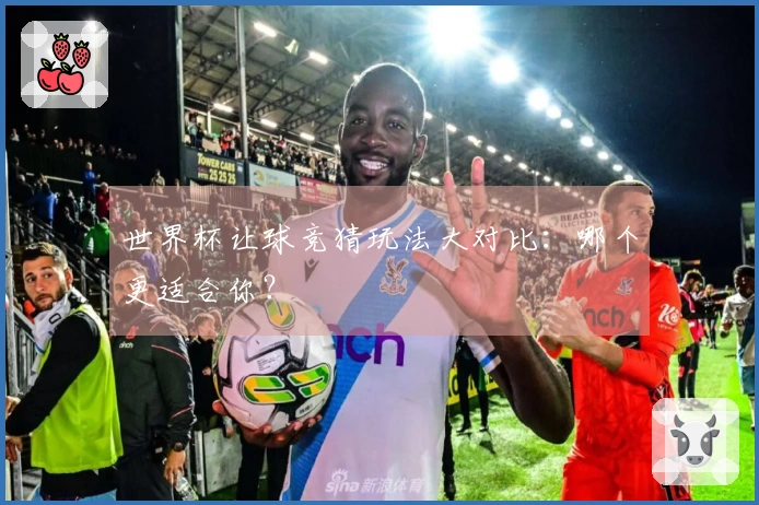 世界杯让球竞猜玩法大对比：哪个更适合你？