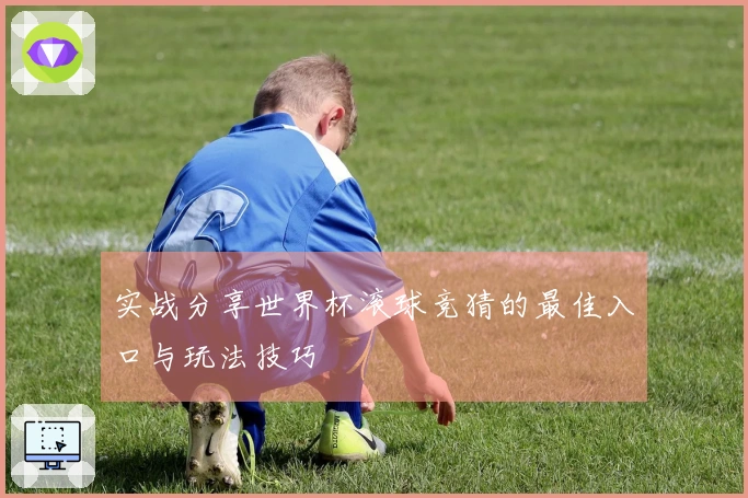 实战分享世界杯滚球竞猜的最佳入口与玩法技巧