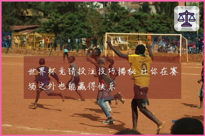 世界杯竞猜投注技巧揭秘 让你在赛场之外也能赢得快乐