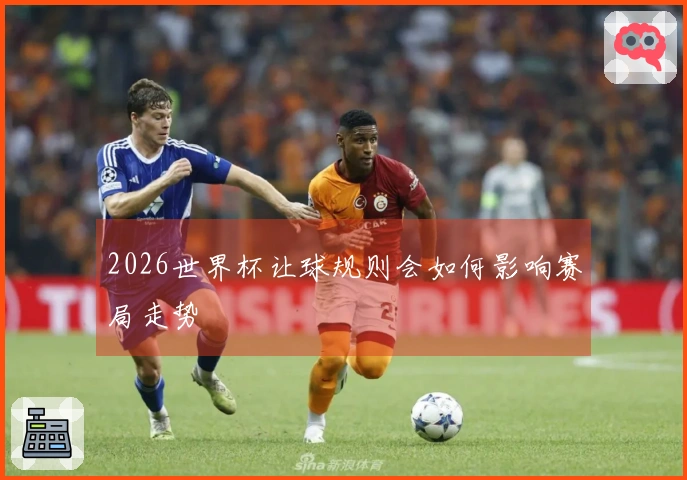 2026世界杯让球规则会如何影响赛局走势