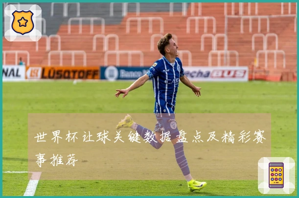 世界杯让球关键数据盘点及精彩赛事推荐