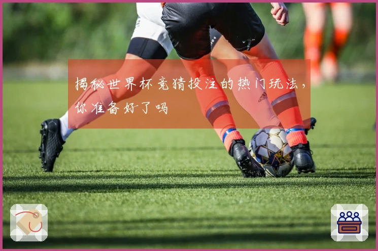 揭秘世界杯竞猜投注的热门玩法，你准备好了吗