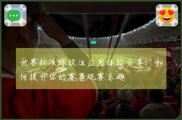 世界杯滚球投注应用体验分享：如何提升你的赛事观赛乐趣
