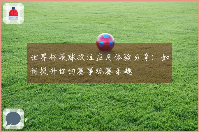世界杯滚球投注应用体验分享：如何提升你的赛事观赛乐趣