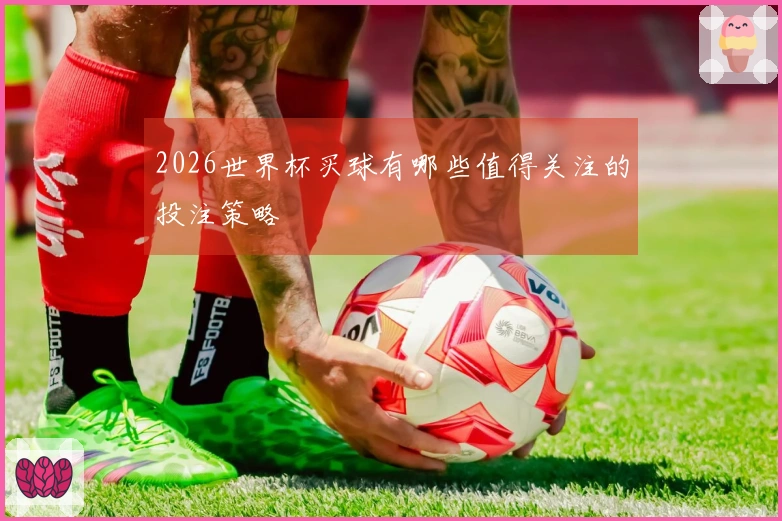 2026世界杯买球有哪些值得关注的投注策略