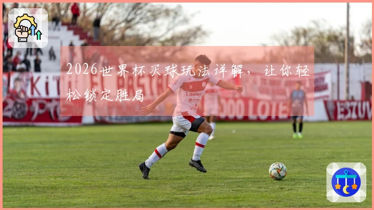 2026世界杯买球玩法详解，让你轻松锁定胜局
