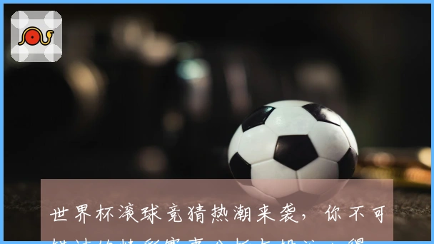 世界杯滚球竞猜热潮来袭，你不可错过的精彩赛事分析与投注心得