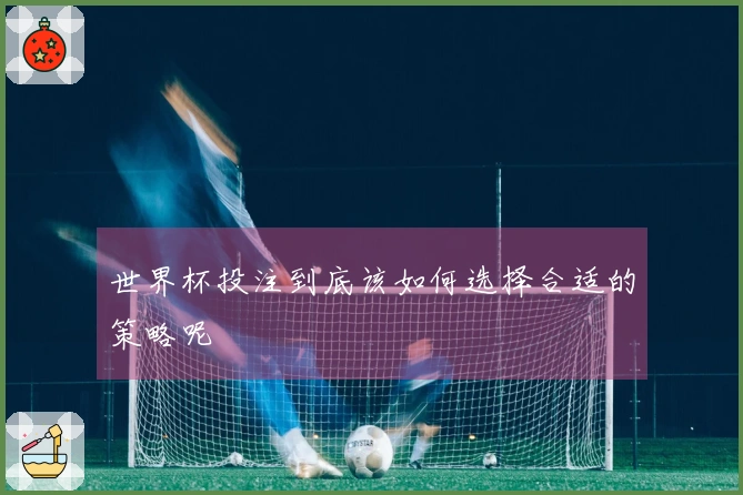 世界杯投注到底该如何选择合适的策略呢