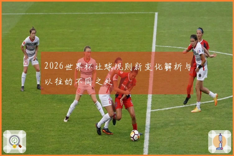 2026世界杯让球规则新变化解析与以往的不同之处