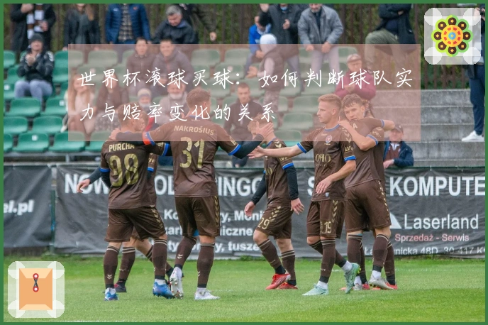世界杯滚球买球：如何判断球队实力与赔率变化的关系