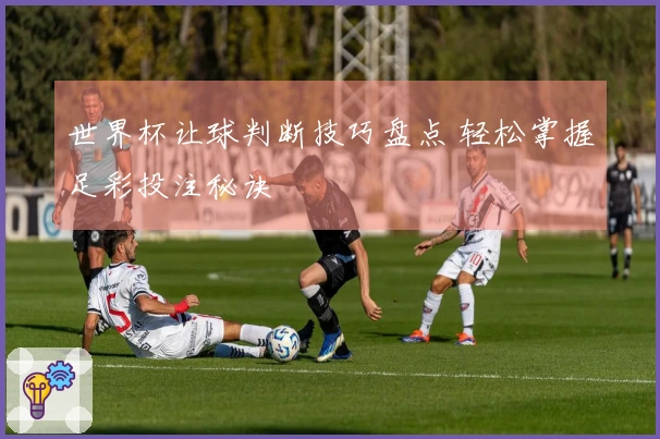 世界杯让球判断技巧盘点 轻松掌握足彩投注秘诀