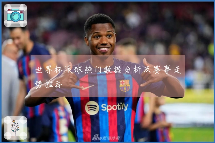 世界杯滚球热门数据分析及赛事走势推荐