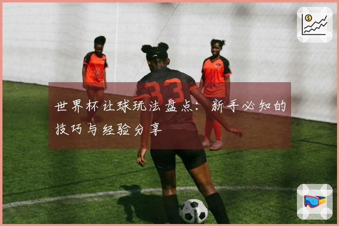 世界杯让球玩法盘点：新手必知的技巧与经验分享