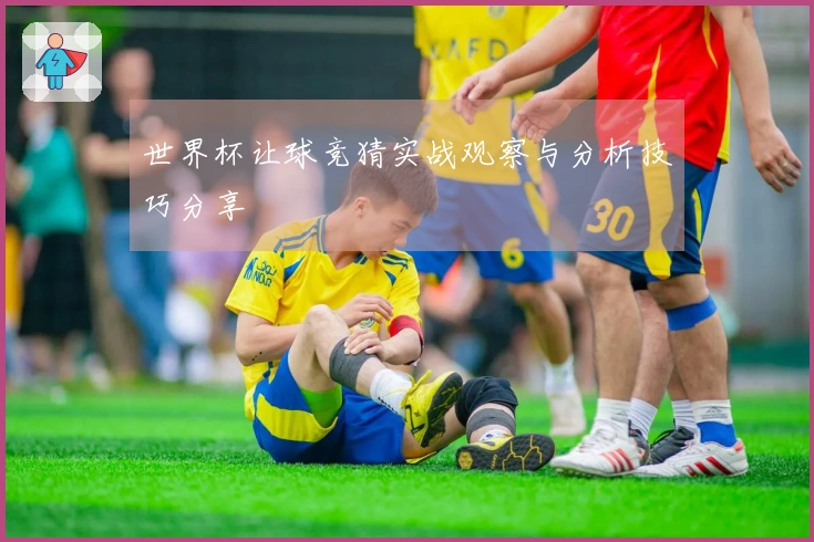 世界杯让球竞猜实战观察与分析技巧分享