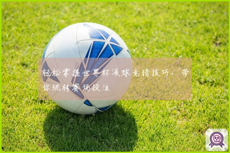 轻松掌握世界杯滚球竞猜技巧，带你玩转赛场投注