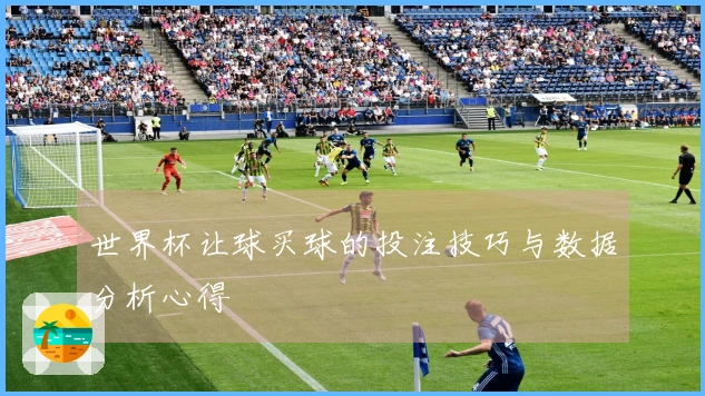 世界杯让球买球的投注技巧与数据分析心得